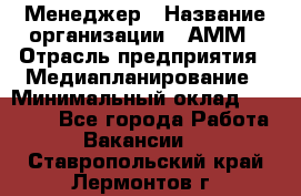 Менеджер › Название организации ­ АММ › Отрасль предприятия ­ Медиапланирование › Минимальный оклад ­ 30 000 - Все города Работа » Вакансии   . Ставропольский край,Лермонтов г.
